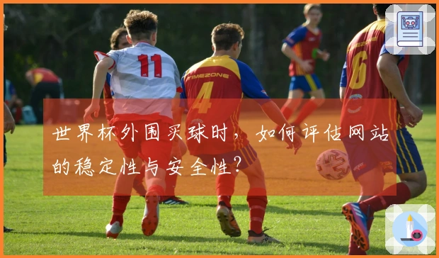 世界杯外围买球时，如何评估网站的稳定性与安全性？