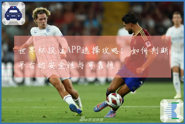世界杯投注APP选择攻略：如何判断平台的安全性与可靠性