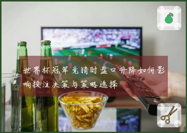 世界杯冠军竞猜时盘口升降如何影响投注决策与策略选择