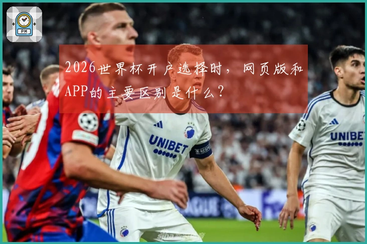 2026世界杯开户选择时，网页版和APP的主要区别是什么？