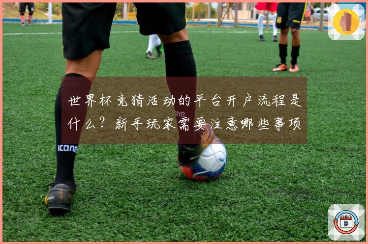世界杯竞猜活动的平台开户流程是什么？新手玩家需要注意哪些事项？