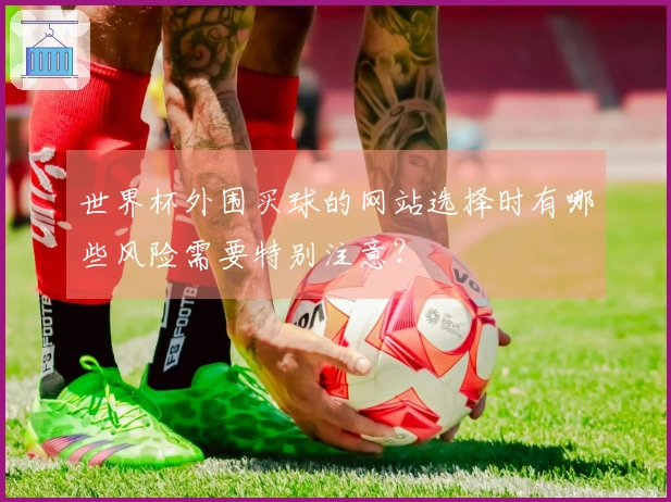 世界杯外围买球的网站选择时有哪些风险需要特别注意？